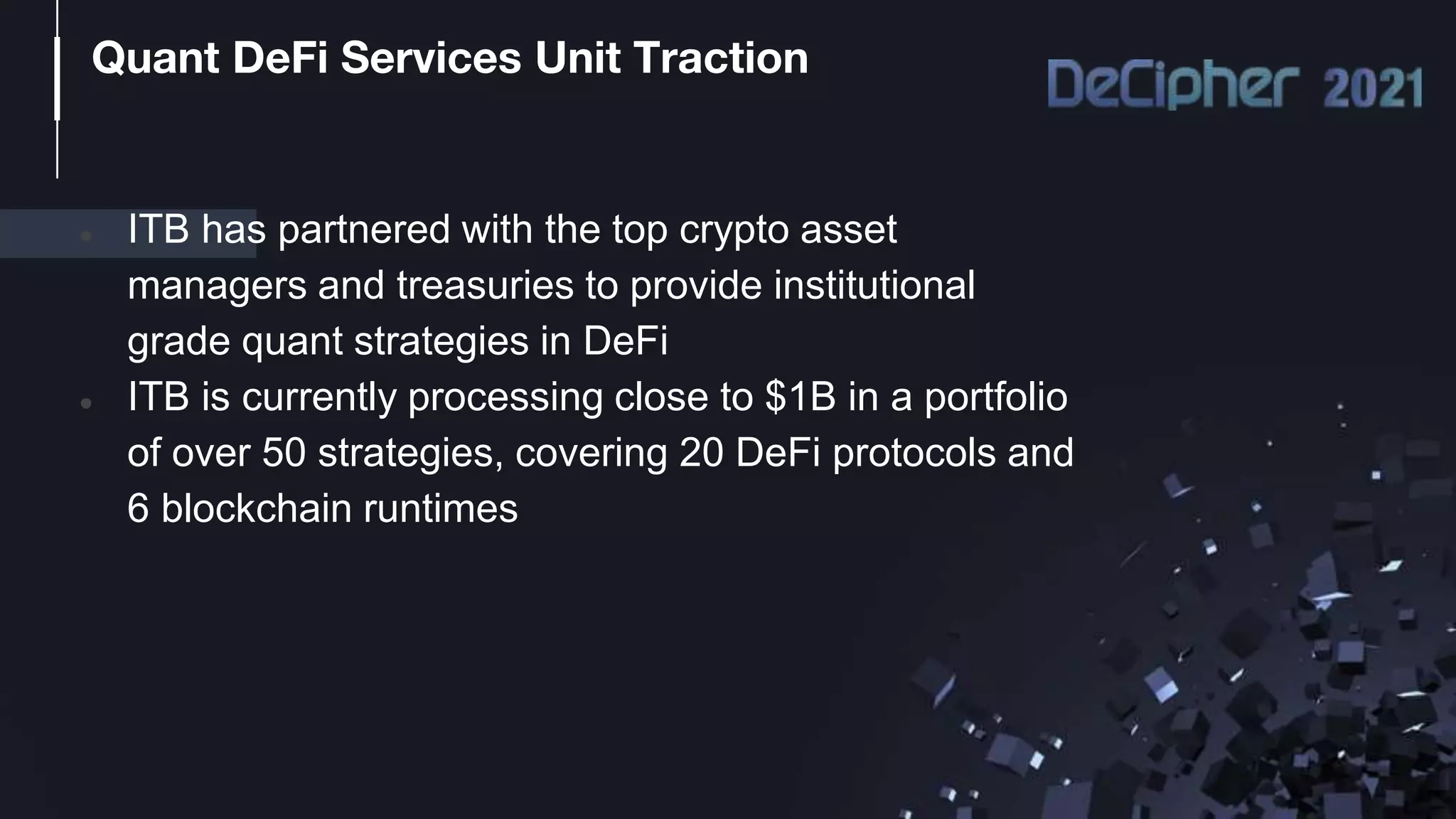 ● ITB has partnered with the top crypto asset
managers and treasuries to provide institutional
grade quant strategies in DeFi
● ITB is currently processing close to $1B in a portfolio
of over 50 strategies, covering 20 DeFi protocols and
6 blockchain runtimes
Quant DeFi Services Unit Traction
 