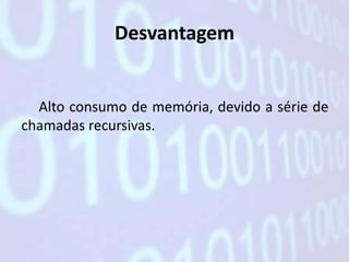Desvantagem


  Alto consumo de memória, devido a série de
chamadas recursivas.
 