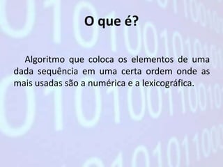 O que é?

  Algoritmo que coloca os elementos de uma
dada sequência em uma certa ordem onde as
mais usadas são a numérica e a lexicográfica.
 