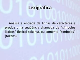 Lexigráfica

   Analisa a entrada de linhas de caracteres e
produz uma seqüência chamada de "símbolos
léxicos" (lexical tokens), ou somente "símbolos"
(tokens).
 
