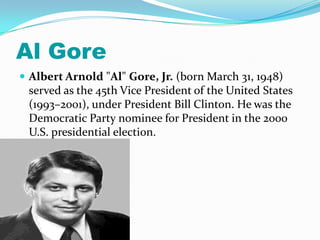 Al Gore Albert Arnold "Al" Gore, Jr. (born March 31, 1948) served as the 45th Vice President of the United States (1993–2001), under President Bill Clinton. He was the Democratic Party nominee for President in the 2000 U.S. presidential election. 