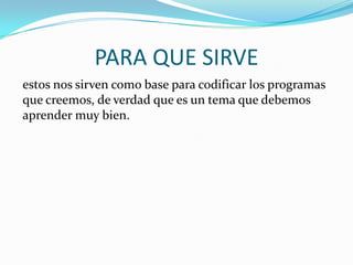 PARA QUE SIRVE
estos nos sirven como base para codificar los programas
que creemos, de verdad que es un tema que debemos
aprender muy bien.
 