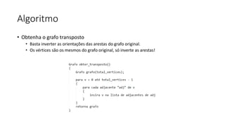 Algoritmo
• Obtenha o grafo transposto
• Basta inverter as orientações das arestas do grafo original.
• Os vértices são os mesmos do grafo original, só inverte as arestas!
 
