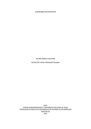 ALGORISMOS RECUPERACION
YOLIMA IBAÑEZ CHAVARRO
INSTRUTOR: HOGO FRENANDO POLANIA
SENA
CENTRO AGROEMPRESARIAL Y DESARROLLO PECUARIO DE HUILA
TECNOLOGO EN ANALICIS DE DESARROLLO DE SISTEMAS DE INFORMACION
GARZON (H)
2015
 