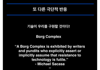 또 다른 극단적 반응

기술이 우리를 구원할 것이다!
Borg Complex
“A Borg Complex is exhibited by writers
and pundits who explicitly assert or
implicitly assume that resistance to
technology is futile.”!
- Michael Sacasa
52

 
