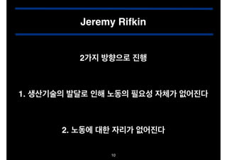 Jeremy Rifkin
2가지 방향으로 진행

1. 생산기술의 발달로 인해 노동의 필요성 자체가 없어진다

2. 노동에 대한 자리가 없어진다
10

 