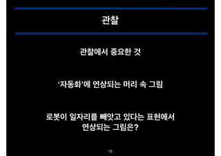 관찰
관찰에서 중요한 것

‘자동화’에 연상되는 머리 속 그림

로봇이 일자리를 빼앗고 있다는 표현에서!
연상되는 그림은?
15

 