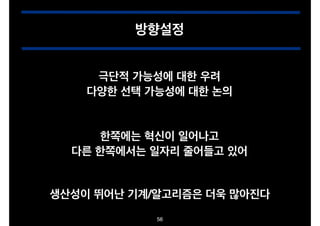 방향설정
극단적 가능성에 대한 우려!
다양한 선택 가능성에 대한 논의
한쪽에는 혁신이 일어나고!
다른 한쪽에서는 일자리 줄어들고 있어
생산성이 뛰어난 기계/알고리즘은 더욱 많아진다
56

 