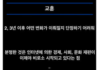 교훈
2, 3년 이후 어떤 변화가 이뤄질지 단정하기 어려워

분명한 것은 인터넷에 의한 경제, 사회, 문화 재편이!
이제야 비로소 시작되고 있다는 점
!60

 