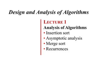 Design and Analysis of Algorithms
LECTURE 1
Analysis of Algorithms
• Insertion sort
• Asymptotic analysis
• Merge sort
• Recurrences
 