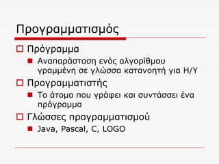Πξνγξακκαηηζκόο
 Πξόγξακκα
   Αλαπαξάζηαζε ελόο αιγνξίζκνπ
    γξακκέλε ζε γιώζζα θαηαλνεηή γηα Ζ/Υ
 Πξνγξακκαηηζηήο
   Τν άηνκν πνπ γξάθεη θαη ζπληάζζεη έλα
    πξόγξακκα
 Γιώζζεο πξνγξακκαηηζκνύ
   Java, Pascal, C, LOGO
 