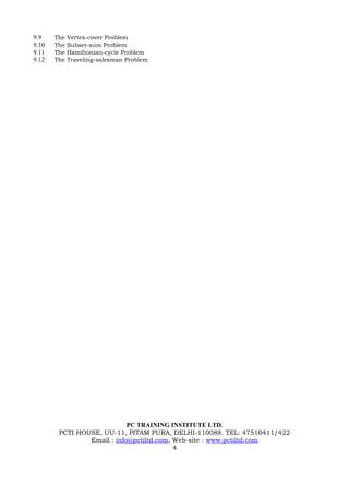 9.9    The   Vertex-cover Problem
9.10   The   Subset-sum Problem
9.11   The   Hamiltonian-cycle Problem
9.12   The   Traveling-salesman Problem




                            PC TRAINING INSTITUTE LTD.
        PCTI HOUSE, UU-11, PITAM PURA, DELHI-110088. TEL: 47510411/422
                Email : info@pctiltd.com, Web-site : www.pctiltd.com
                                          4
 