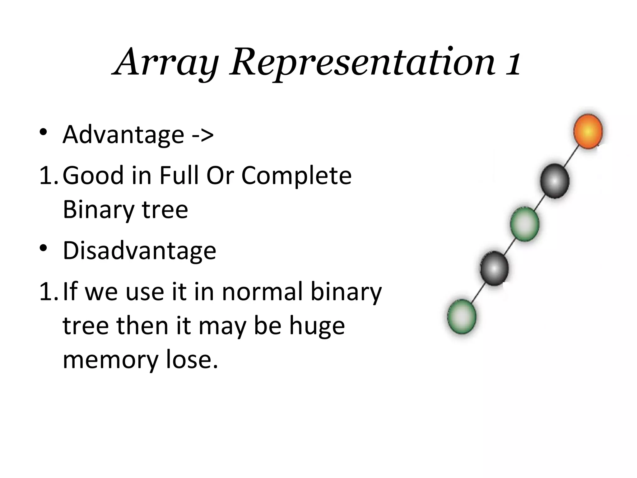 Array Representation 1
• Advantage ->
1.Good in Full Or Complete
  Binary tree
• Disadvantage
1.If we use it in normal binary
  tree then it may be huge
  memory lose.
 