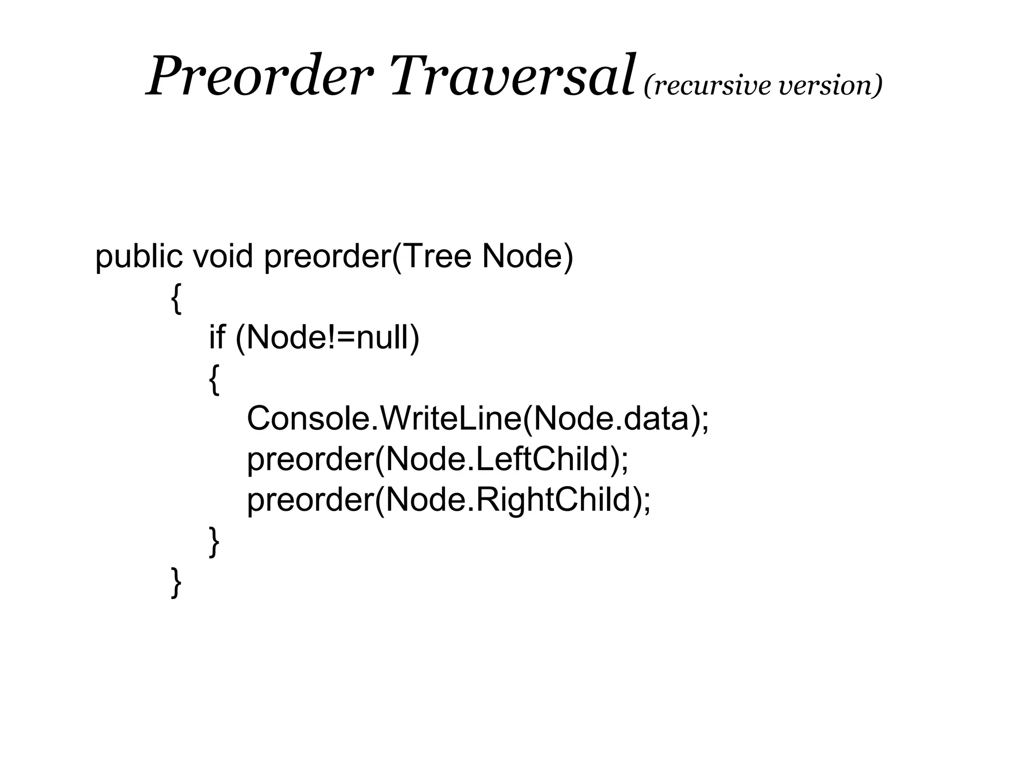 Preorder Traversal (recursive version)


public void preorder(Tree Node)
     {
        if (Node!=null)
        {
            Console.WriteLine(Node.data);
            preorder(Node.LeftChild);
            preorder(Node.RightChild);
        }
     }
 