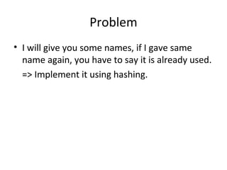 Problem
• I will give you some names, if I gave same
  name again, you have to say it is already used.
  => Implement it using hashing.
 