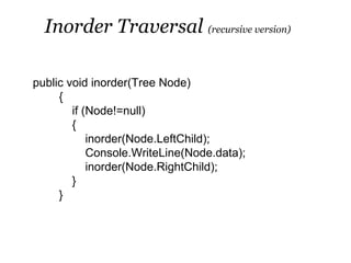 Inorder Traversal (recursive version)

public void inorder(Tree Node)
     {
        if (Node!=null)
        {
            inorder(Node.LeftChild);
            Console.WriteLine(Node.data);
            inorder(Node.RightChild);
        }
     }
 