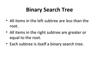 Binary Search Tree
• All items in the left subtree are less than the
  root.
• All items in the right subtree are greater or
  equal to the root.
• Each subtree is itself a binary search tree.
 