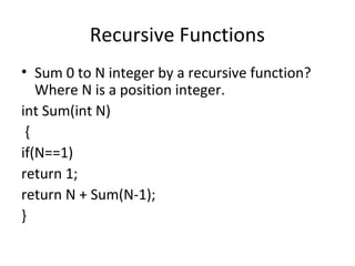 Recursive Functions
• Sum 0 to N integer by a recursive function?
   Where N is a position integer.
int Sum(int N)
 {
if(N==1)
return 1;
return N + Sum(N-1);
}
 