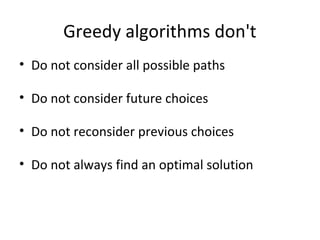 Greedy algorithms don't
• Do not consider all possible paths

• Do not consider future choices

• Do not reconsider previous choices

• Do not always find an optimal solution
 