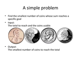 A simple problem
• Find the smallest number of coins whose sum reaches a
  specific goal
• Input:
  The total to reach and the coins usable




• Output:
  The smallest number of coins to reach the total
 