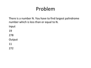 Problem
There is a number N. You have to find largest palindrome
number which is less than or equal to N.
Input
19
278
Output
11
272
 