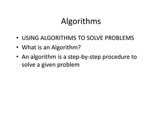 Algorithms
• USING ALGORITHMS TO SOLVE PROBLEMS
• What is an Algorithm?
• An algorithm is a step-by-step procedure to
solve a given problem
 