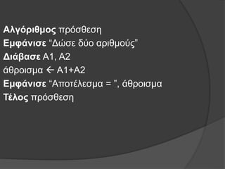 Αλγόριθμος πρόσθεση
Εμφάνισε “Δώσε δύο αριθμούς”
Διάβασε Α1, Α2
άθροισμα  Α1+Α2
Εμφάνισε “Αποτέλεσμα = ”, άθροισμα
Τέλος πρόσθεση
 