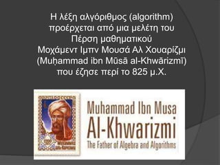 Η λέξη αλγόριθμος (algorithm)
προέρχεται από μια μελέτη του
Πέρση μαθηματικού
Μοχάμεντ Ιμπν Μουσά Αλ Χουαρίζμι
(Muḥammad ibn Mūsā al-Khwārizmī)
που έζησε περί το 825 μ.Χ.
 
