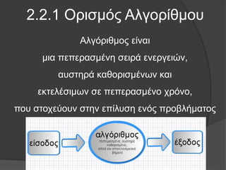 2.2.1 Ορισμός Αλγορίθμου
Αλγόριθμος είναι
μια πεπερασμένη σειρά ενεργειών,
αυστηρά καθορισμένων και
εκτελέσιμων σε πεπερασμένο χρόνο,
που στοχεύουν στην επίλυση ενός προβλήματος
 