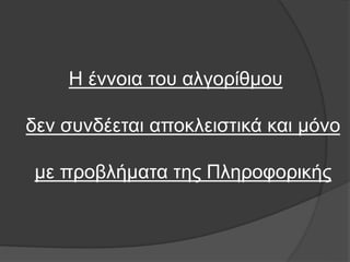 Η έννοια του αλγορίθμου
δεν συνδέεται αποκλειστικά και μόνο
με προβλήματα της Πληροφορικής
 
