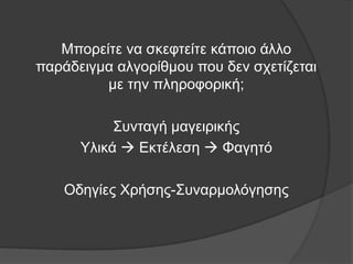 Μπορείτε να σκεφτείτε κάποιο άλλο
παράδειγμα αλγορίθμου που δεν σχετίζεται
με την πληροφορική;
Συνταγή μαγειρικής
Υλικά  Εκτέλεση  Φαγητό
Οδηγίες Χρήσης-Συναρμολόγησης
 