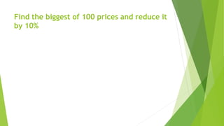 Find the biggest of 100 prices and reduce it
by 10%
 