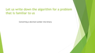 Let us write down the algorithm for a problem
that is familiar to us
Converting a decimal number into binary
 