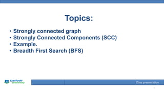 Final Year Defense
1
Class presentation
Topics:
• Strongly connected graph
• Strongly Connected Components (SCC)
• Example.
• Breadth First Search (BFS)
 
