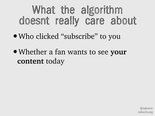 @talraviv
talraviv.org
What the algorithm
doesnt really care about
?Who clicked subscribe to you
?Whether a fan wants to see your
content today
 