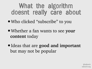 @talraviv
talraviv.org
What the algorithm
doesnt really care about
?Who clicked subscribe to you
?Whether a fan wants to see your
content today
?Ideas that are good and important
but may not be popular
 