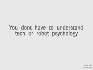 @talraviv
talraviv.org
You dont have to understand
tech or robot psychology
 