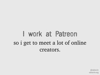 @talraviv
talraviv.org
I work at Patreon
so i get to meet a lot of online
creators.
 