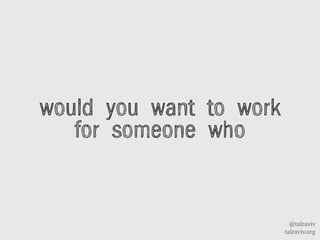 @talraviv
talraviv.org
would you want to work
for someone who
 