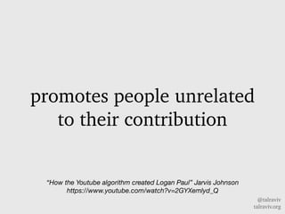 @talraviv
talraviv.org
promotes people unrelated
to their contribution
How the Youtube algorithm created Logan Paul Jarvis Johnson
https://www.youtube.com/watch?v=2GYXemlyd_Q
 