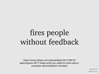 @talraviv
talraviv.org
fires people
without feedback
https://www.forbes.com/sites/erikkain/2017/09/18/
adpocalypse-2017-heres-what-you-need-to-know-about-
youtubes-demonetization-troubles/
 
