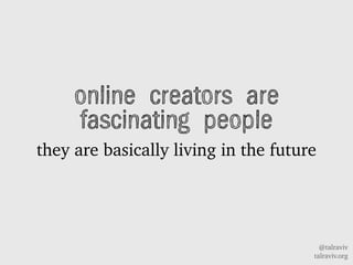 @talraviv
talraviv.org
online creators are
fascinating people
they are basically living in the future
 