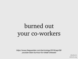 @talraviv
talraviv.org
burned out
your co-workers
https://www.theguardian.com/technology/2018/sep/08/
youtube-stars-burnout-fun-bleak-stressed
 