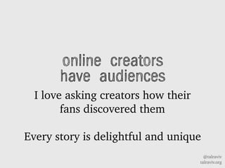 @talraviv
talraviv.org
online creators
have audiences
I love asking creators how their
fans discovered them
Every story is delightful and unique
 