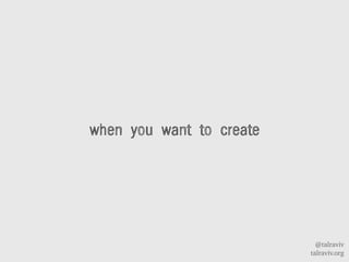 @talraviv
talraviv.org
when you want to create
 