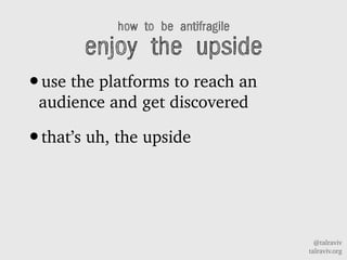 @talraviv
talraviv.org
how to be antifragile
enjoy the upside
?use the platforms to reach an
audience and get discovered
?thats uh, the upside
 