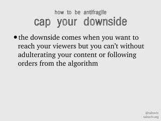 @talraviv
talraviv.org
how to be antifragile
cap your downside
?the downside comes when you want to
reach your viewers but you cant without
adulterating your content or following
orders from the algorithm
 