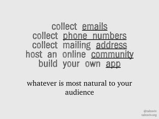 @talraviv
talraviv.org
collect emails
collect phone numbers
collect mailing address
host an online community
build your own app
whatever is most natural to your
audience
 
