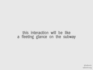 @talraviv
talraviv.org
this interaction will be like
a fleeting glance on the subway
 