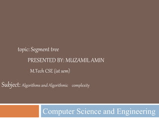 PRESENTED BY: MUZAMIL AMIN
Computer Science and Engineering
M.Tech CSE (ist sem)
Subject: Algorithms and Algorithmic complexity
topic: Segment tree
 